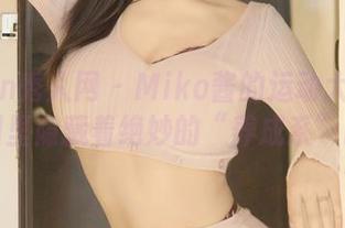 Xiuren秀人网 – Miko酱的运动大片？精选美图里隐藏着绝妙的“养成系”时刻。