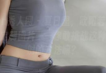 Xiuren秀人网 – 夏日里，欧阳若依带来了她的定制图片——你敢挑战这种活力四射的方法嘛？