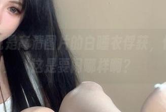 一组听说是高清图片的白睡衣俘获，倦倦喵你这是要闹哪样啊？