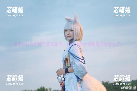 如果你认为短裤写真没意思，那你还没看到嘎潼的高清大作！