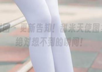 森萝财团 – 更新告知！甜米天使图集，你绝对想不到的瞬间！