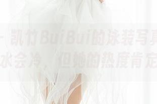 魅妍社 – 凯竹BuiBui的泳装写真第一弹：虽然水会冷，但她的热度肯定不冷！
